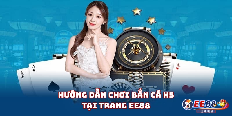 Hướng dẫn chơi Bắn Cá H5 tại trang EE88