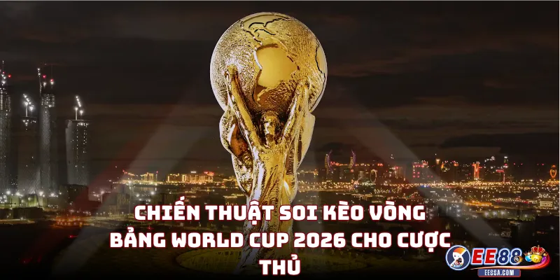 Chiến Thuật Soi Kèo Vòng Bảng World Cup 2026 Cho Cược Thủ